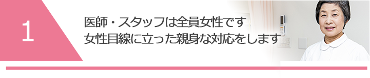 医師・スタッフは全員女性です女性目線に立った親身な対応をします